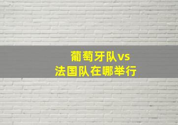 葡萄牙队vs法国队在哪举行