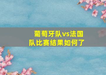 葡萄牙队vs法国队比赛结果如何了