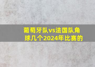 葡萄牙队vs法国队角球几个2024年比赛的