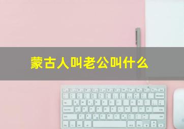 蒙古人叫老公叫什么