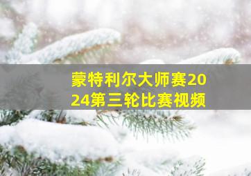 蒙特利尔大师赛2024第三轮比赛视频