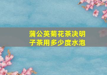 蒲公英菊花茶决明子茶用多少度水泡