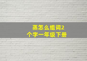 蒸怎么组词2个字一年级下册