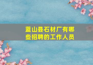 蓝山县石材厂有哪些招聘的工作人员