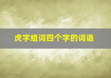 虎字组词四个字的词语