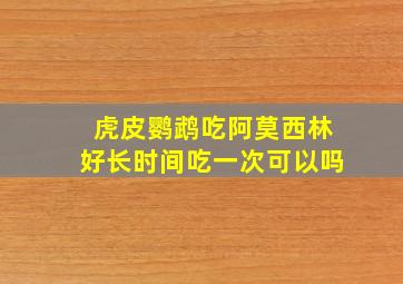 虎皮鹦鹉吃阿莫西林好长时间吃一次可以吗