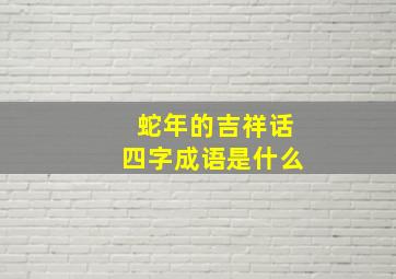 蛇年的吉祥话四字成语是什么