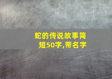 蛇的传说故事简短50字,带名字