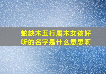 蛇缺木五行属木女孩好听的名字是什么意思啊