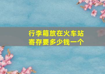 行李箱放在火车站寄存要多少钱一个