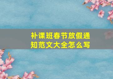 补课班春节放假通知范文大全怎么写