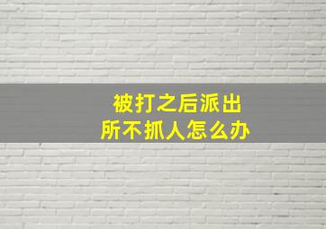 被打之后派出所不抓人怎么办