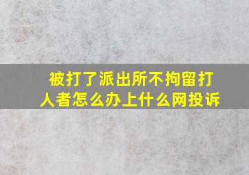 被打了派出所不拘留打人者怎么办上什么网投诉