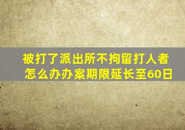 被打了派出所不拘留打人者怎么办办案期限延长至60日