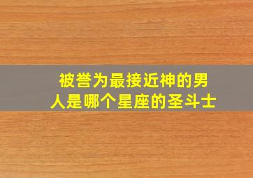 被誉为最接近神的男人是哪个星座的圣斗士