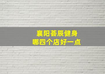 襄阳荟辰健身哪四个店好一点