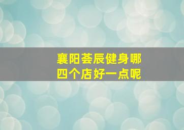 襄阳荟辰健身哪四个店好一点呢