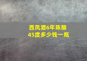 西凤酒6年陈酿45度多少钱一瓶