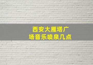 西安大雁塔广场音乐喷泉几点