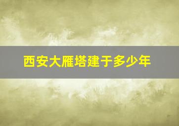 西安大雁塔建于多少年