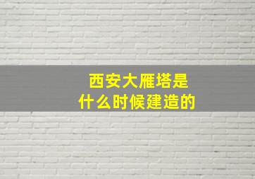 西安大雁塔是什么时候建造的