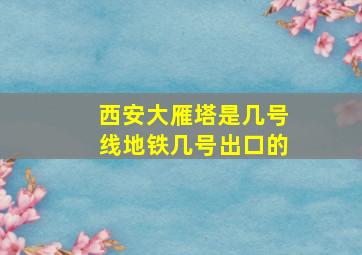 西安大雁塔是几号线地铁几号出口的