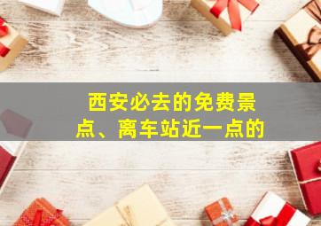 西安必去的免费景点、离车站近一点的