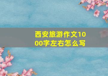 西安旅游作文1000字左右怎么写