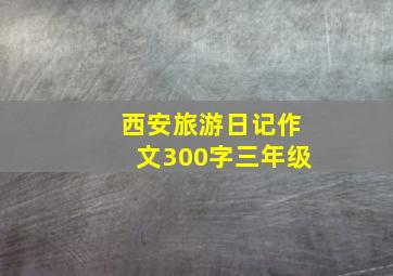 西安旅游日记作文300字三年级