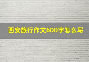 西安旅行作文600字怎么写