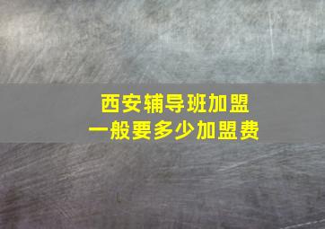 西安辅导班加盟一般要多少加盟费