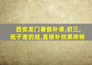 西安龙门暑假补课,初三,低子差的娃,直接补效果咋样