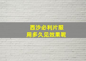 西沙必利片服用多久见效果呢