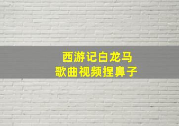 西游记白龙马歌曲视频捏鼻子