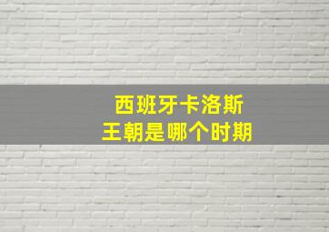 西班牙卡洛斯王朝是哪个时期