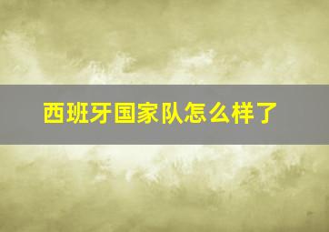 西班牙国家队怎么样了