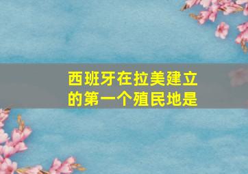 西班牙在拉美建立的第一个殖民地是