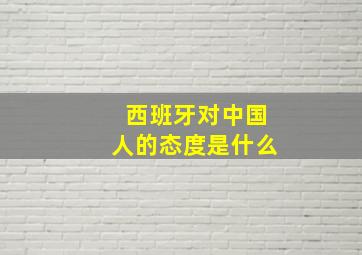 西班牙对中国人的态度是什么