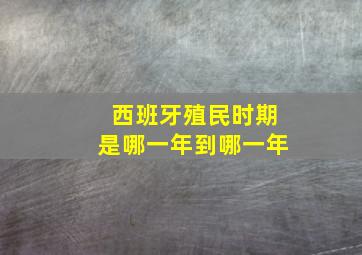 西班牙殖民时期是哪一年到哪一年