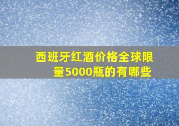 西班牙红酒价格全球限量5000瓶的有哪些