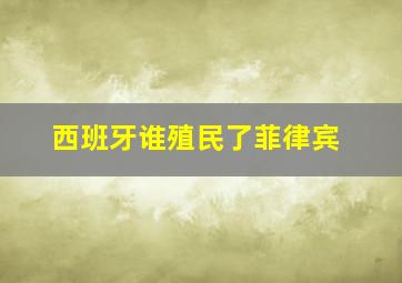 西班牙谁殖民了菲律宾