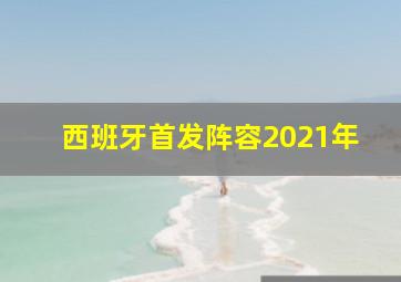 西班牙首发阵容2021年