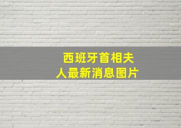 西班牙首相夫人最新消息图片