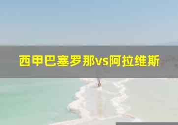 西甲巴塞罗那vs阿拉维斯