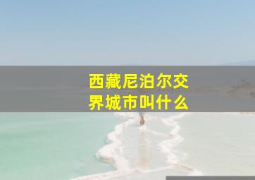 西藏尼泊尔交界城市叫什么