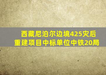 西藏尼泊尔边境425灾后重建项目中标单位中铁20局