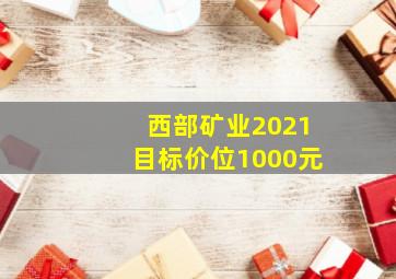 西部矿业2021目标价位1000元