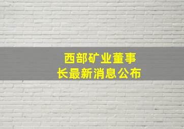 西部矿业董事长最新消息公布