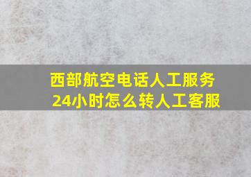 西部航空电话人工服务24小时怎么转人工客服