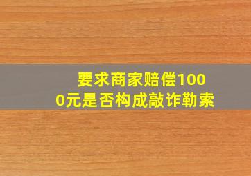 要求商家赔偿1000元是否构成敲诈勒索